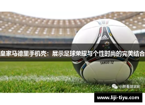 皇家马德里手机壳：展示足球荣耀与个性时尚的完美结合