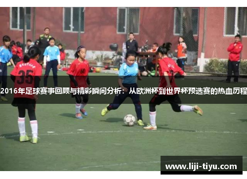 2016年足球赛事回顾与精彩瞬间分析：从欧洲杯到世界杯预选赛的热血历程