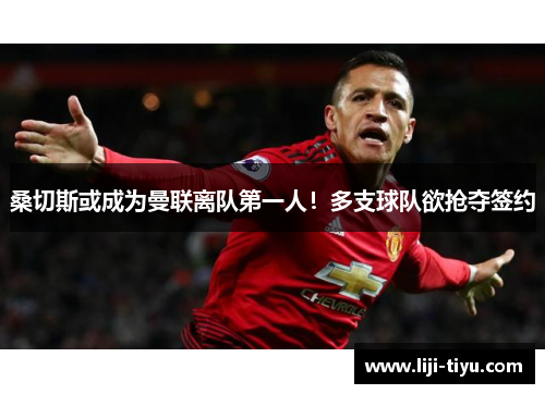 桑切斯或成为曼联离队第一人！多支球队欲抢夺签约
