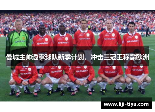 曼城主帅透露球队新季计划，冲击三冠王称霸欧洲