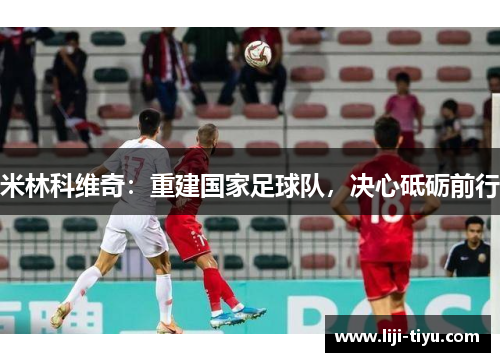 米林科维奇：重建国家足球队，决心砥砺前行