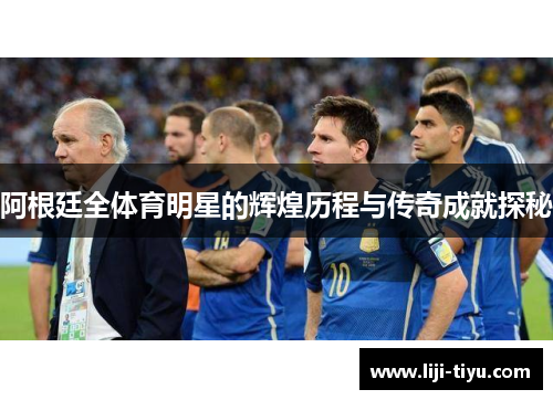 阿根廷全体育明星的辉煌历程与传奇成就探秘