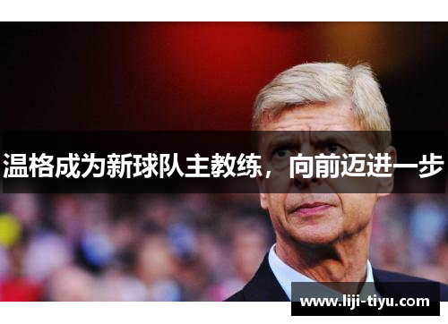 温格成为新球队主教练，向前迈进一步