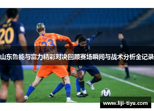 山东鲁能与富力精彩对决回顾赛场瞬间与战术分析全记录
