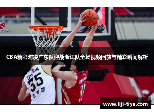 CBA精彩对决广东队迎战浙江队全场视频回放与精彩瞬间解析