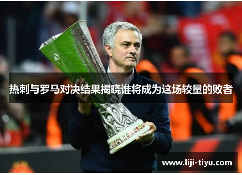 热刺与罗马对决结果揭晓谁将成为这场较量的败者