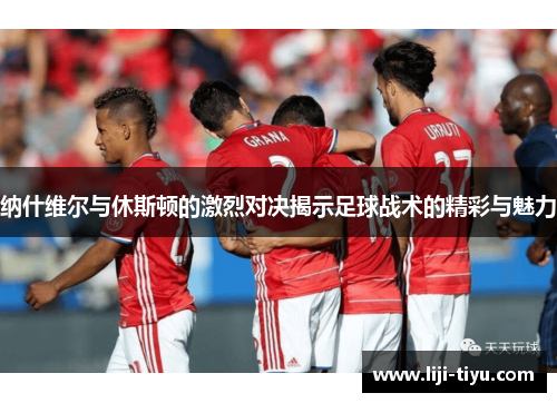纳什维尔与休斯顿的激烈对决揭示足球战术的精彩与魅力